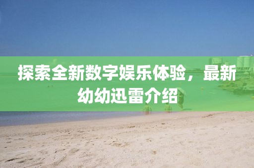 探索全新数字娱乐体验，最新幼幼迅雷介绍