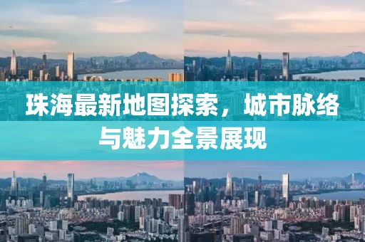 珠海最新地图探索，城市脉络与魅力全景展现