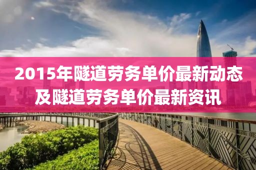2015年隧道劳务单价最新动态及隧道劳务单价最新资讯