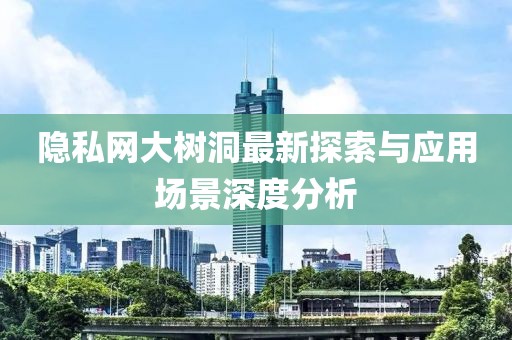 隐私网大树洞最新探索与应用场景深度分析