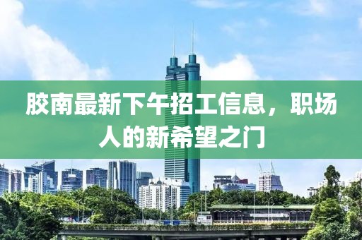 胶南最新下午招工信息，职场人的新希望之门