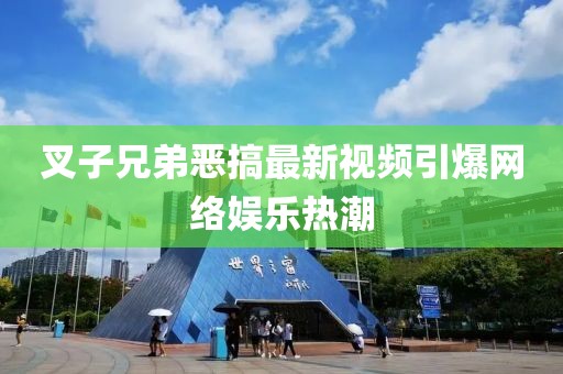 叉子兄弟恶搞最新视频引爆网络娱乐热潮