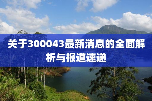 关于300043最新消息的全面解析与报道速递