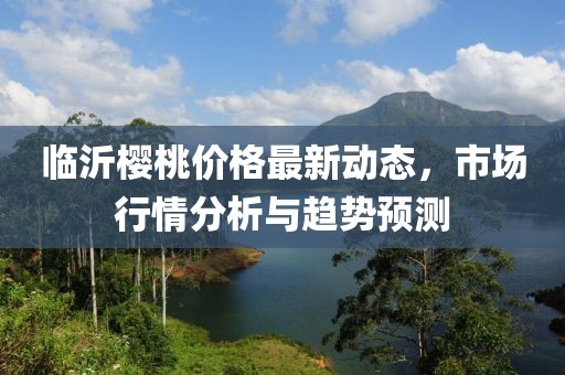 临沂樱桃价格最新动态，市场行情分析与趋势预测