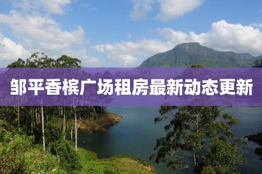 邹平香槟广场租房最新动态更新
