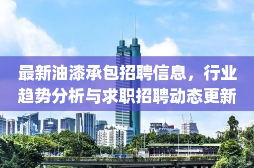 最新油漆承包招聘信息，行业趋势分析与求职招聘动态更新