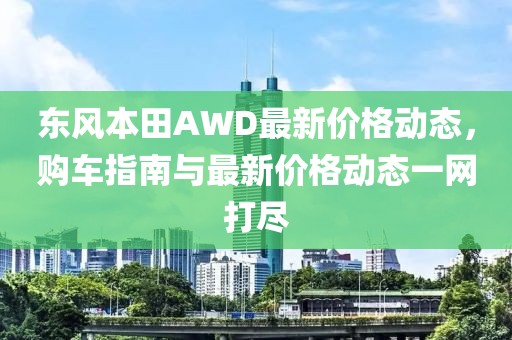 东风本田AWD最新价格动态，购车指南与最新价格动态一网打尽