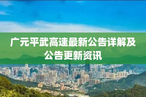 广元平武高速最新公告详解及公告更新资讯