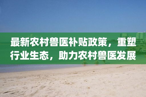 最新农村兽医补贴政策，重塑行业生态，助力农村兽医发展