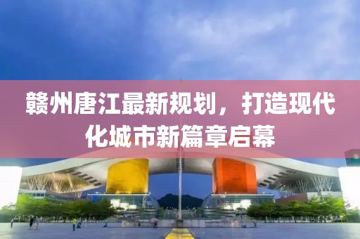 赣州唐江最新规划，打造现代化城市新篇章启幕