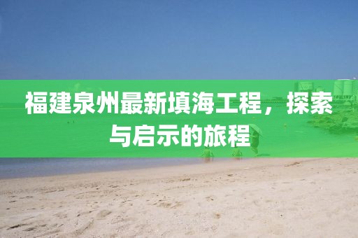 福建泉州最新填海工程，探索与启示的旅程