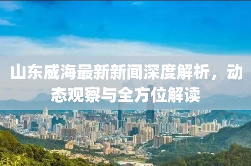山东威海最新新闻深度解析，动态观察与全方位解读