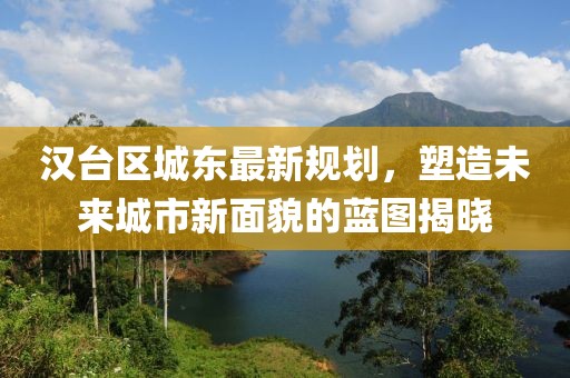 汉台区城东最新规划，塑造未来城市新面貌的蓝图揭晓