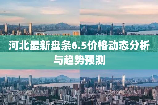 河北最新盘条6.5价格动态分析与趋势预测