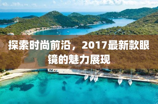 探索时尚前沿，2017最新款眼镜的魅力展现