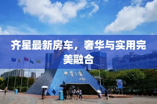 齐星最新房车，奢华与实用完美融合