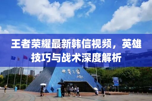 王者荣耀最新韩信视频，英雄技巧与战术深度解析