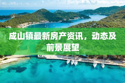 成山镇最新房产资讯，动态及前景展望