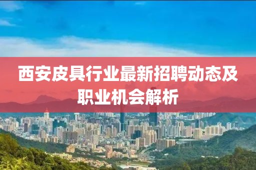 西安皮具行业最新招聘动态及职业机会解析