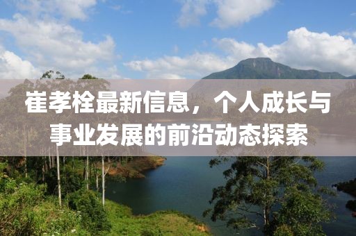 崔孝栓最新信息，个人成长与事业发展的前沿动态探索