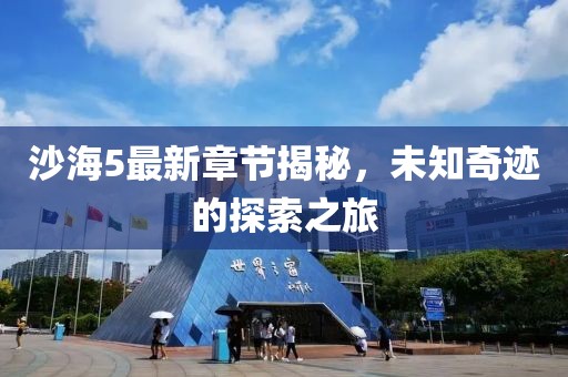 沙海5最新章节揭秘，未知奇迹的探索之旅
