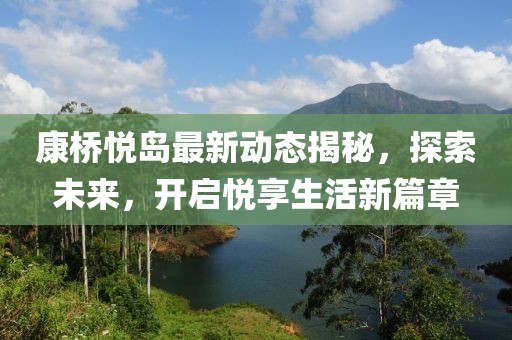 康桥悦岛最新动态揭秘，探索未来，开启悦享生活新篇章