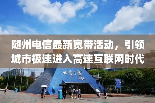 随州电信最新宽带活动，引领城市极速进入高速互联网时代