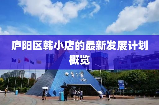 庐阳区韩小店的最新发展计划概览