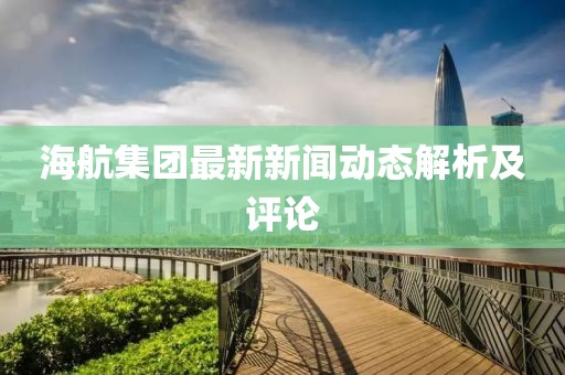 海航集团最新新闻动态解析及评论