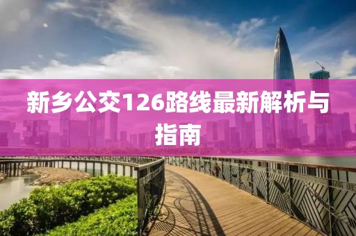 新乡公交126路线最新解析与指南
