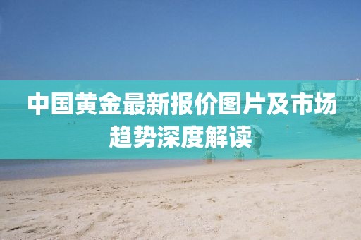 中国黄金最新报价图片及市场趋势深度解读