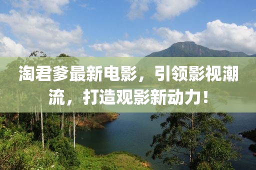 淘君爹最新电影，引领影视潮流，打造观影新动力！
