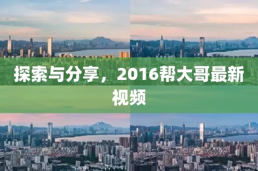 探索与分享，2016帮大哥最新视频