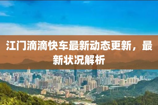 江门滴滴快车最新动态更新，最新状况解析