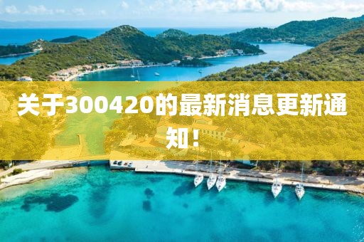 关于300420的最新消息更新通知！