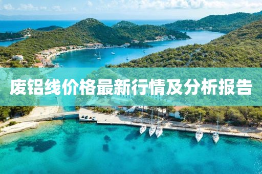 废铝线价格最新行情及分析报告