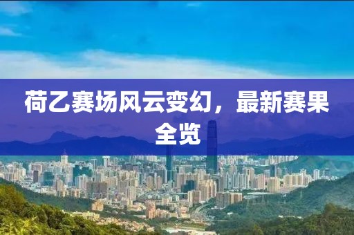 荷乙赛场风云变幻，最新赛果全览