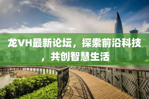 龙VH最新论坛，探索前沿科技，共创智慧生活
