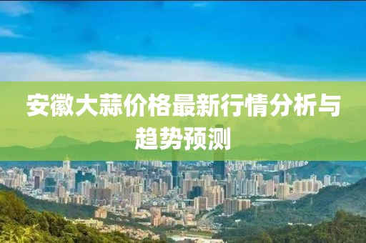 安徽大蒜价格最新行情分析与趋势预测