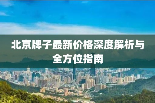 北京牌子最新价格深度解析与全方位指南