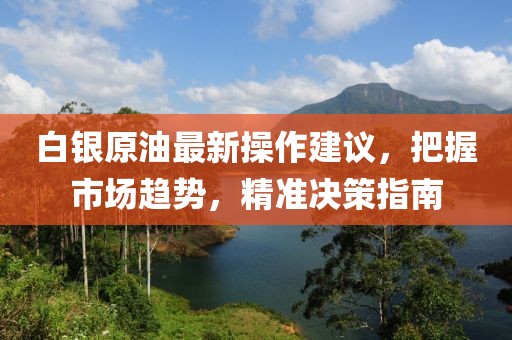 白银原油最新操作建议，把握市场趋势，精准决策指南