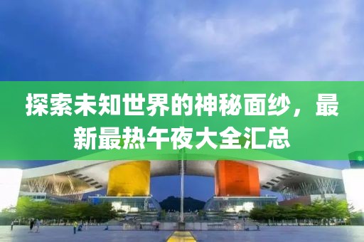 探索未知世界的神秘面纱，最新最热午夜大全汇总