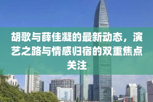 胡歌与薛佳凝的最新动态，演艺之路与情感归宿的双重焦点关注