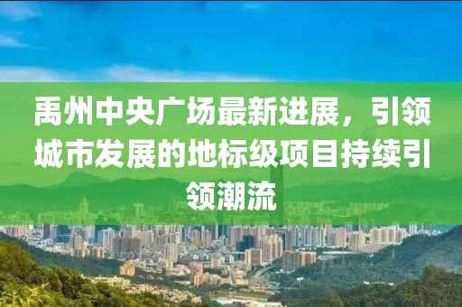 禹州中央广场最新进展，引领城市发展的地标级项目持续引领潮流