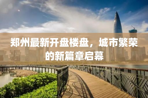 郑州最新开盘楼盘，城市繁荣的新篇章启幕