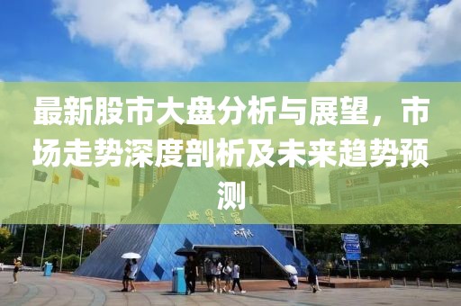 最新股市大盘分析与展望，市场走势深度剖析及未来趋势预测