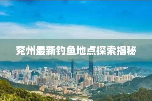 兖州最新钓鱼地点探索揭秘