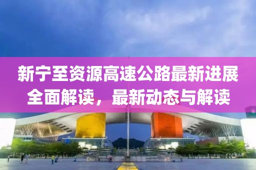 新宁至资源高速公路最新进展全面解读，最新动态与解读