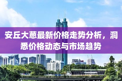 安丘大葱最新价格走势分析，洞悉价格动态与市场趋势
