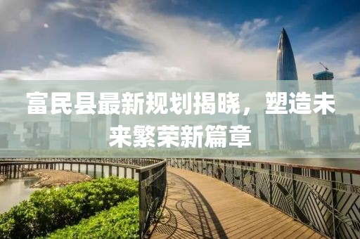富民县最新规划揭晓，塑造未来繁荣新篇章
